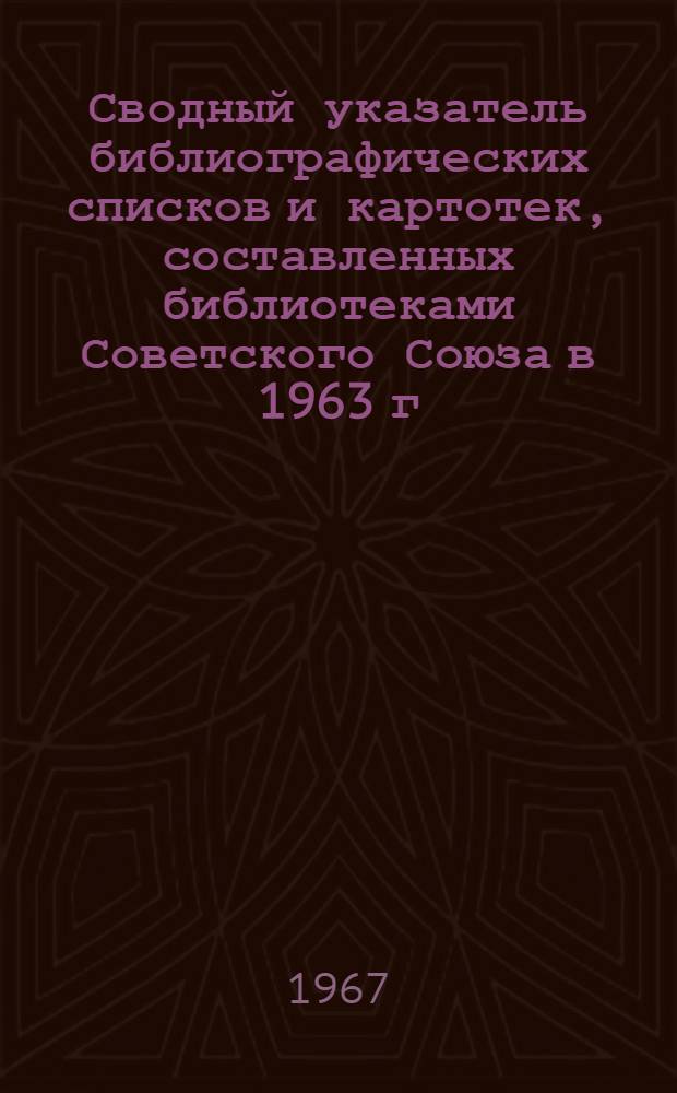 Сводный указатель библиографических списков и картотек, составленных библиотеками Советского Союза в 1963 г.