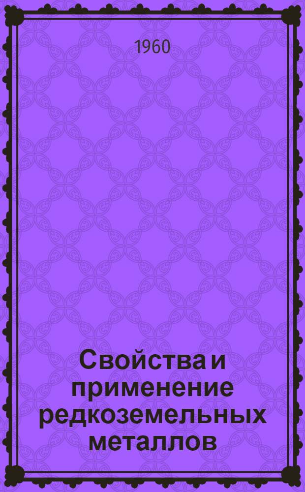 Свойства и применение редкоземельных металлов : Материалы Конференции по редкоземельным металлам, ноябрь 1959 г., Чикаго : Пер. с англ