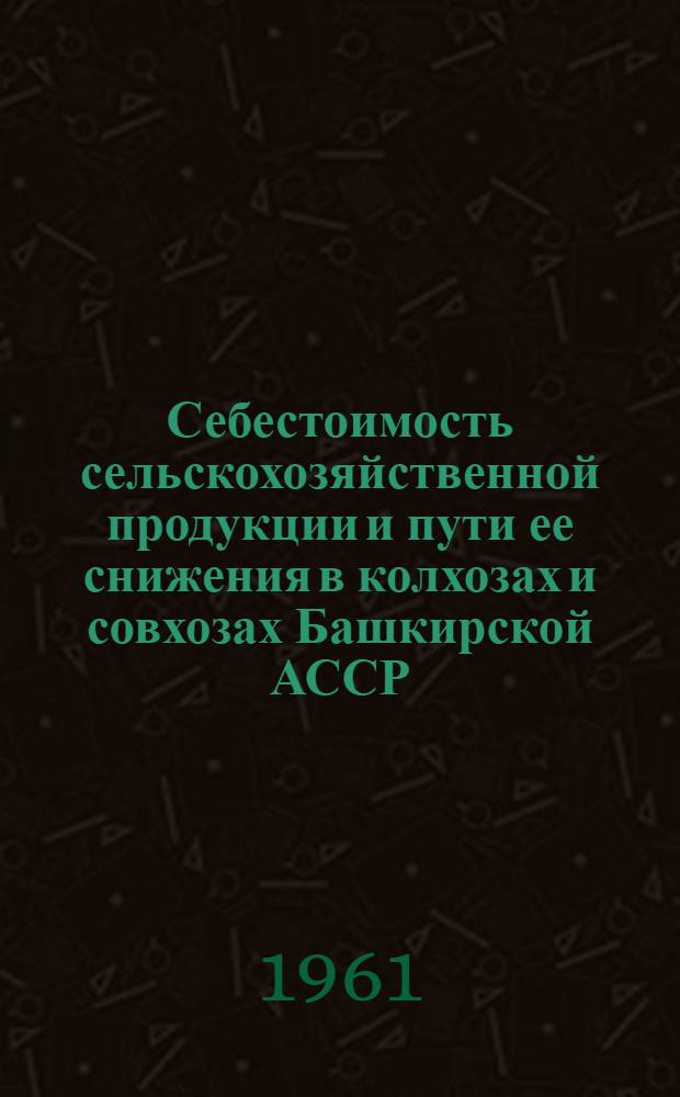 Себестоимость сельскохозяйственной продукции и пути ее снижения в колхозах и совхозах Башкирской АССР : Сборник статей