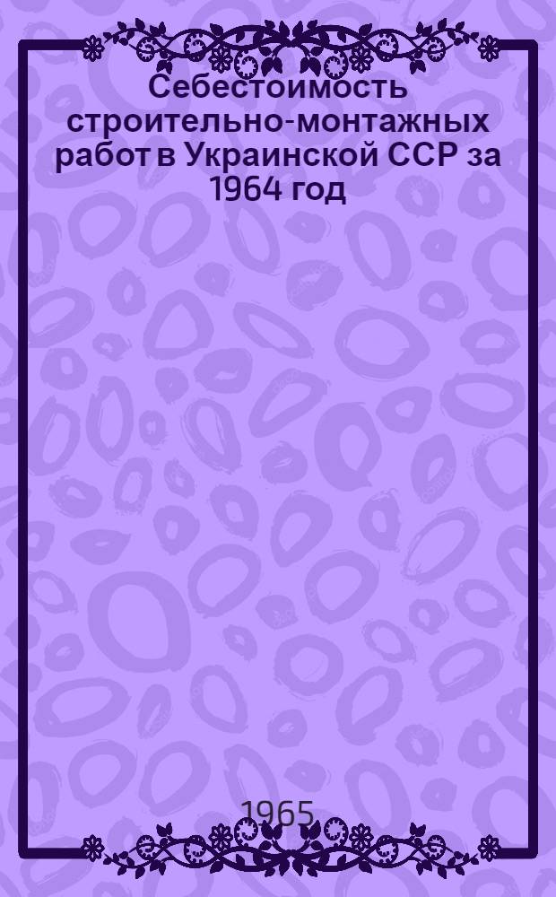 Себестоимость строительно-монтажных работ в Украинской ССР за 1964 год : (Краткий экон. обзор)
