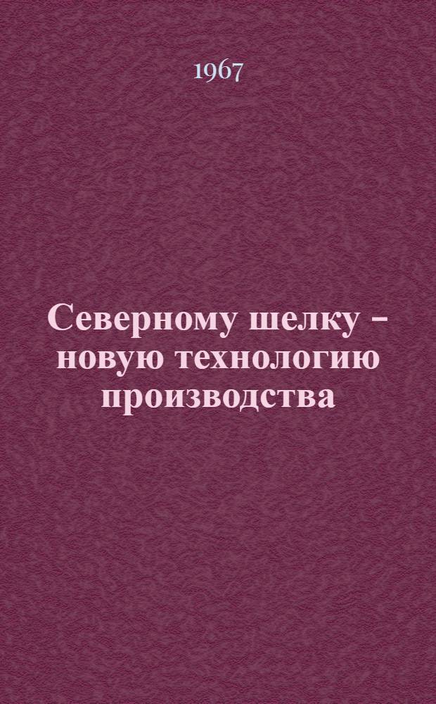 Северному шелку - новую технологию производства : Материалы Всерос. совещания по увеличению производства и улучшению качества льна-долгунца (Март 1966 г., г. Калинин)