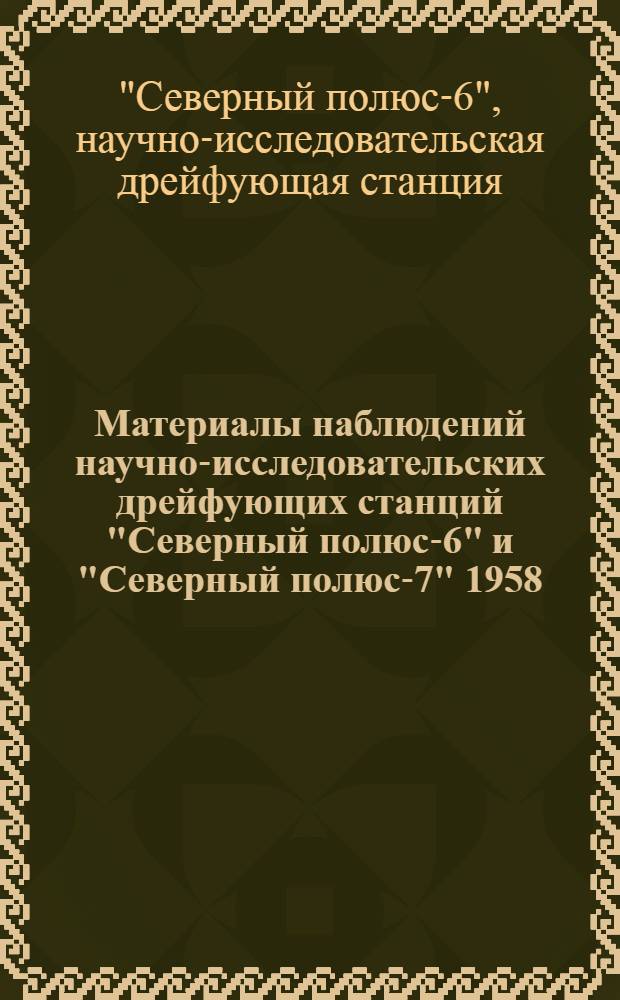 Материалы наблюдений научно-исследовательских дрейфующих станций "Северный полюс-6" и "Северный полюс-7" 1958/59 года и "Северный полюс-5" 1956 года