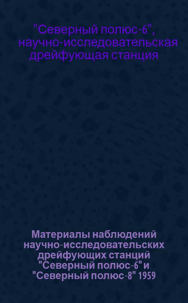 Материалы наблюдений научно-исследовательских дрейфующих станций "Северный полюс-6" и "Северный полюс-8" 1959/60 г.