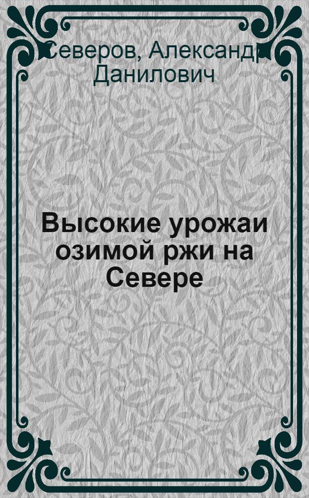 Высокие урожаи озимой ржи на Севере : (Холмогор. район Арханг. обл.)