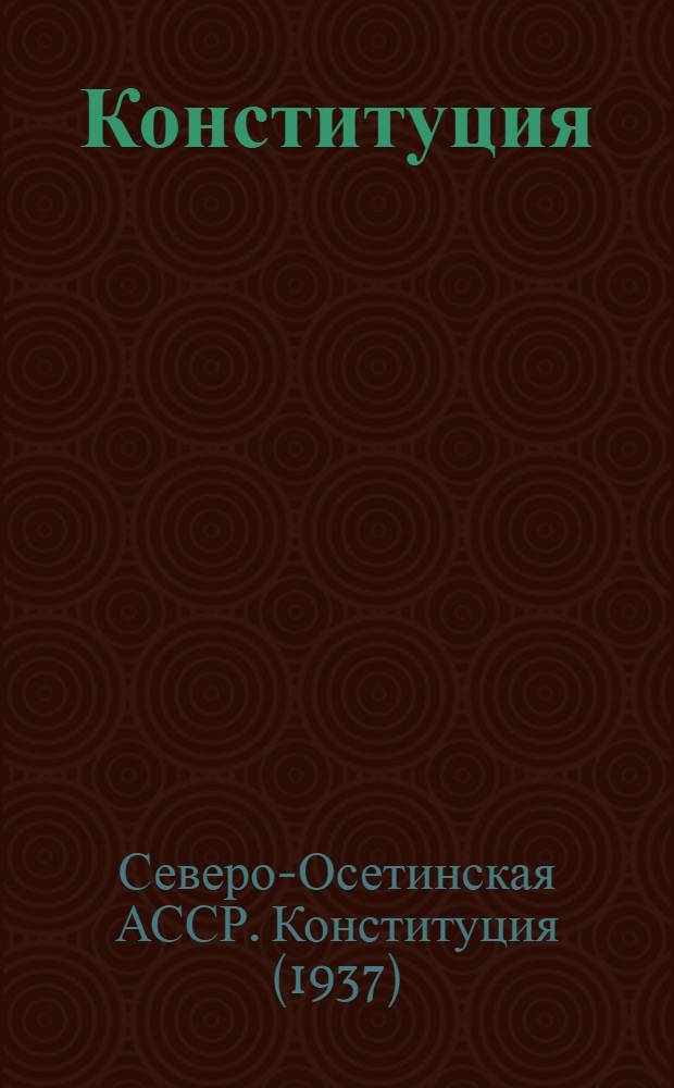 Конституция (Основной закон) Северо-Осетинской Автономной Советской Социалистической Республики : С изм. и доп., принятыми на восьмой сессии четвертого созыва и седьмой сессии пятого созыва Верховного Совета Сев.-Осет. АССР