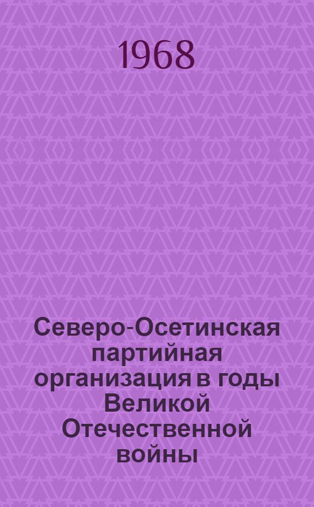 Северо-Осетинская партийная организация в годы Великой Отечественной войны : Сборник документов и материалов
