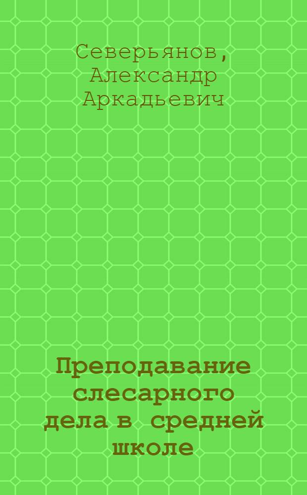 Преподавание слесарного дела в средней школе : Пособие для учителей сред. школы с произв. обучением