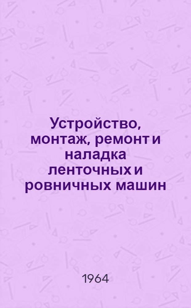 Устройство, монтаж, ремонт и наладка ленточных и ровничных машин : Для проф.-техн. училищ и индивидуально-бригадного обучения рабочих на производстве