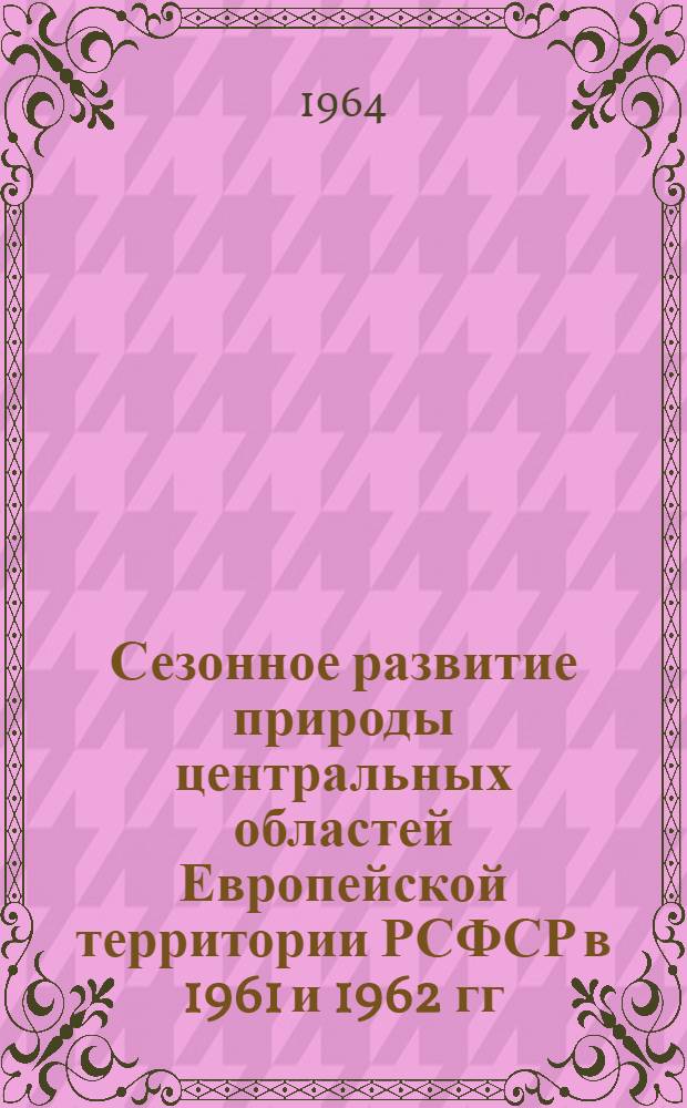 Сезонное развитие природы центральных областей Европейской территории РСФСР в 1961 и 1962 гг. : Сборник