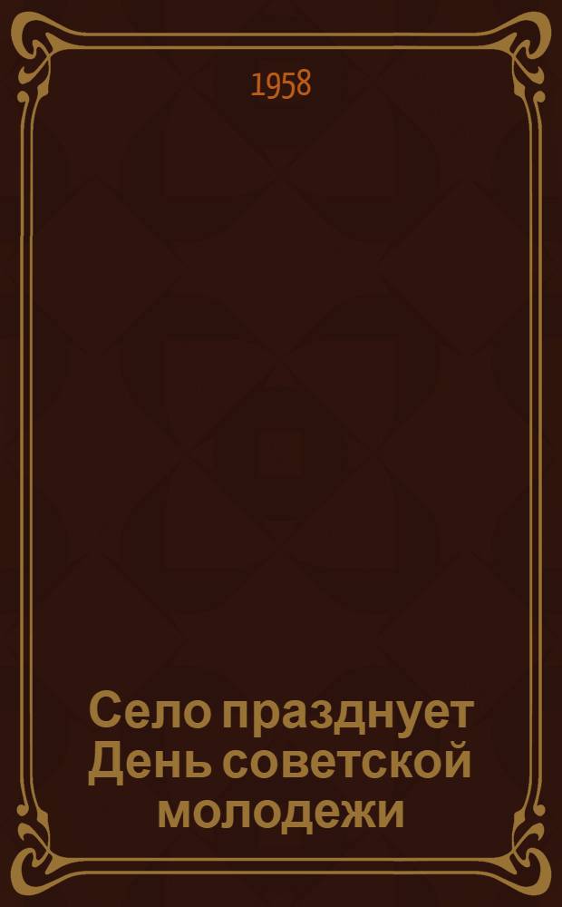 Село празднует День советской молодежи : (Примерный план проведения праздника на селе) : По материалам Центр. науч.-метод. кабинета культ.-просвет. работы М-ва культуры РСФСР