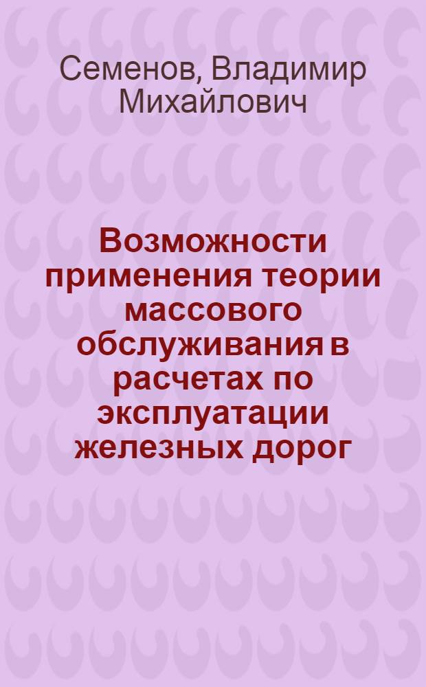 Возможности применения теории массового обслуживания в расчетах по эксплуатации железных дорог : Учеб. пособие