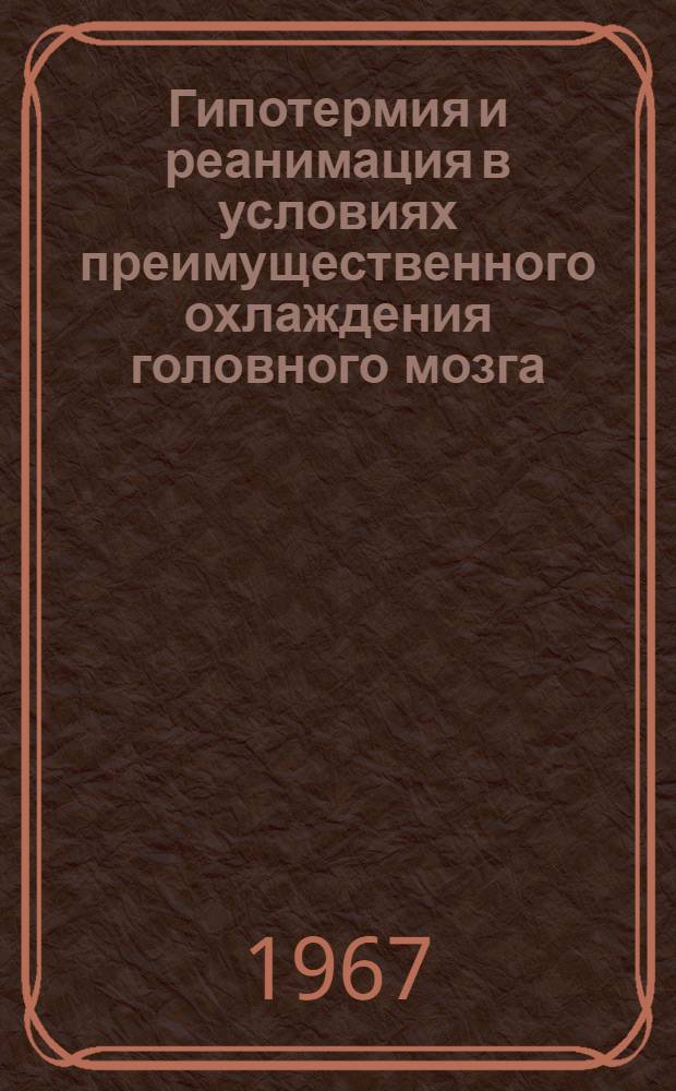 Гипотермия и реанимация в условиях преимущественного охлаждения головного мозга : Актовая речь в ознаменование двенадцатой годовщины основания ин-та