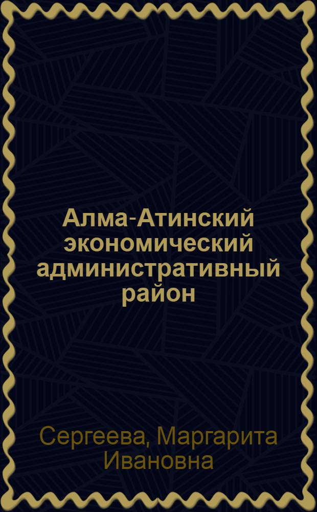 Алма-Атинский экономический административный район : Экон.-геогр. характеристика