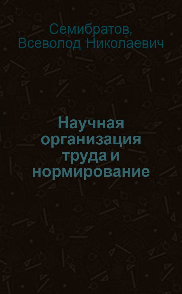 Научная организация труда и нормирование : Сообщение канд. техн. наук В.Н. Семибратова