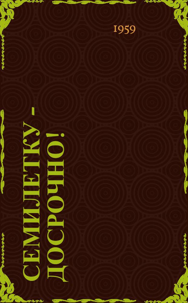 Семилетку - досрочно! : Парторганизации Воронежской обл. в борьбе за выполнение семилет. плана развития нар. хозяйства СССР : Сборник статей