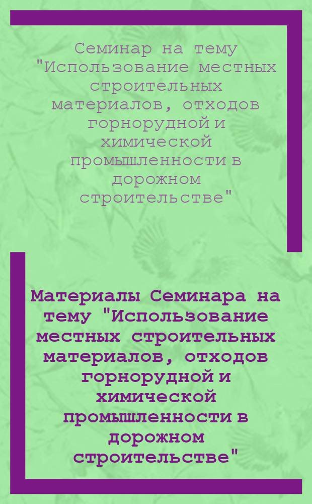 Материалы Семинара на тему "Использование местных строительных материалов, отходов горнорудной и химической промышленности в дорожном строительстве". [8-9 июля 1968 г.]