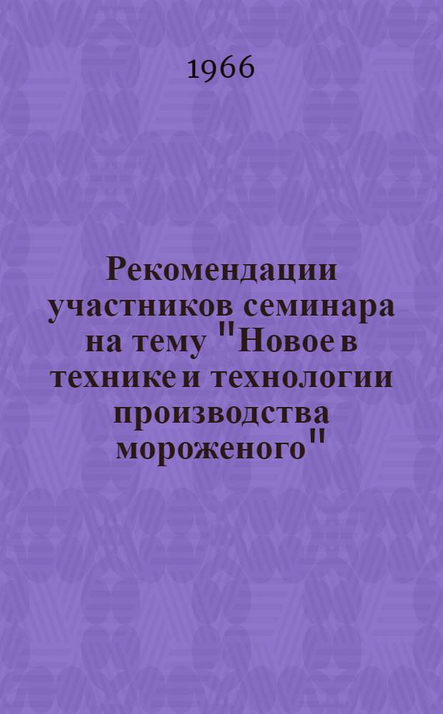 Рекомендации участников семинара на тему "Новое в технике и технологии производства мороженого". 11-15 апреля 1966 г.