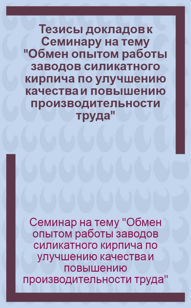 Тезисы докладов к Семинару на тему "Обмен опытом работы заводов силикатного кирпича по улучшению качества и повышению производительности труда". (Июль 1966 г.)