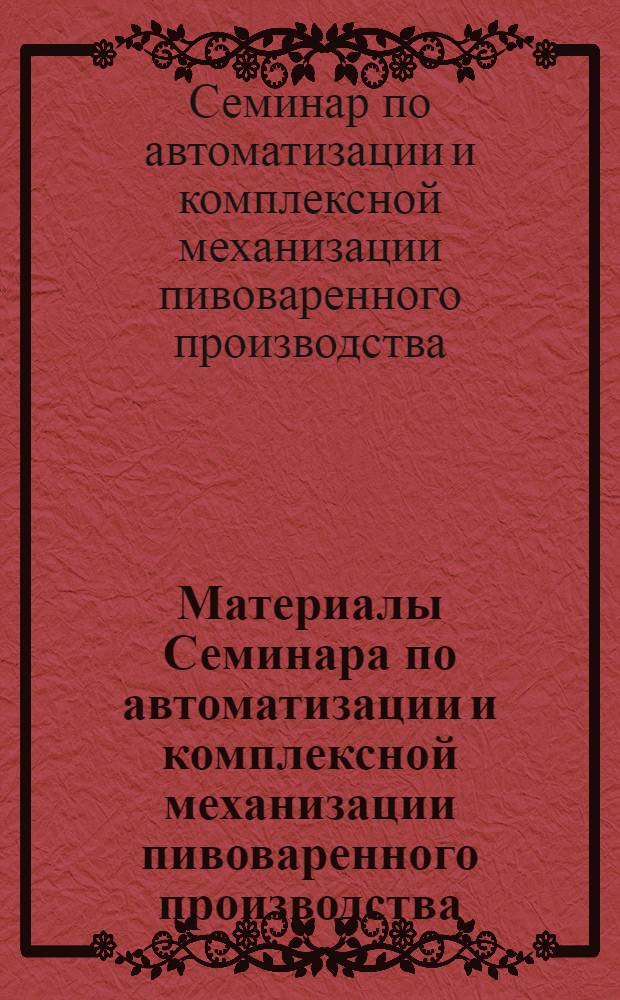Материалы Семинара по автоматизации и комплексной механизации пивоваренного производства. [10-14 июля 1961 г. г. Ленинград]