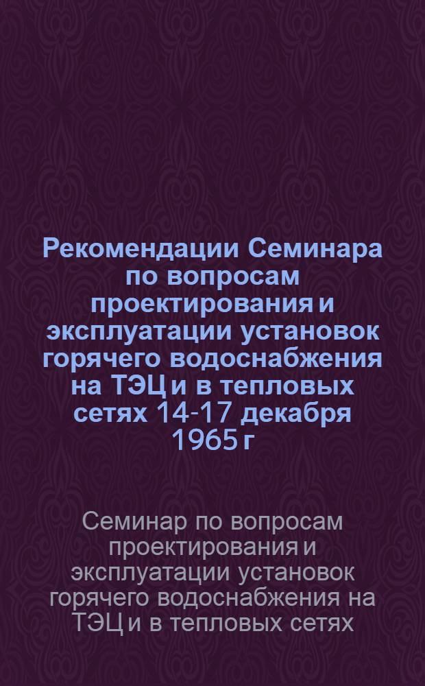 Рекомендации Семинара по вопросам проектирования и эксплуатации установок горячего водоснабжения на ТЭЦ и в тепловых сетях 14-17 декабря 1965 г.