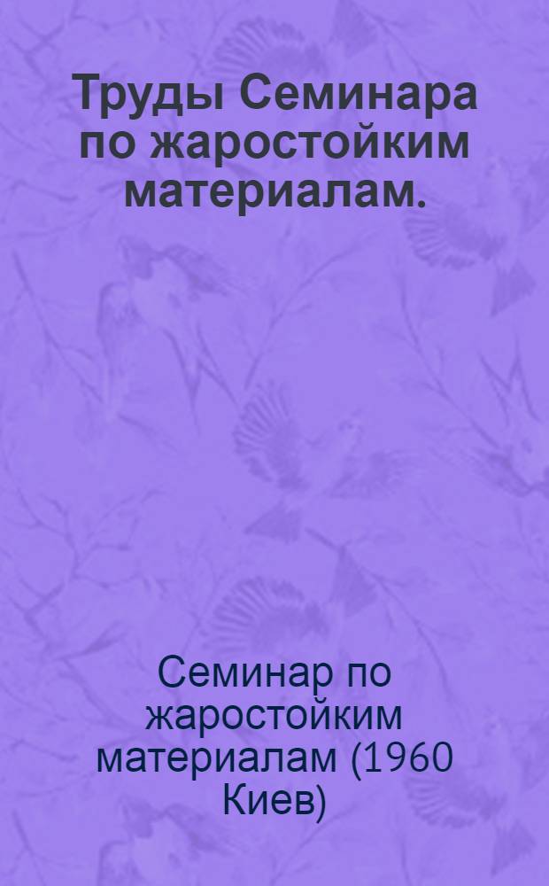 Труды Семинара по жаростойким материалам. (19-21 апреля 1960 г.) : Хим. свойства и методы анализа тугоплавких соединений