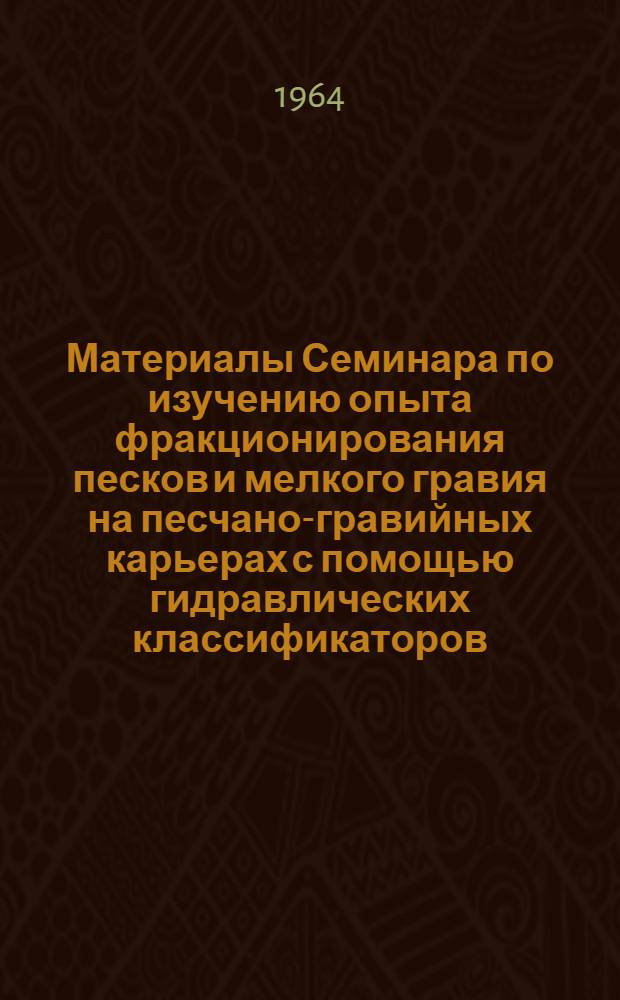 Материалы Семинара по изучению опыта фракционирования песков и мелкого гравия на песчано-гравийных карьерах с помощью гидравлических классификаторов. [27-30 сентября 1963 г.] : (Печатается в сокр. виде)