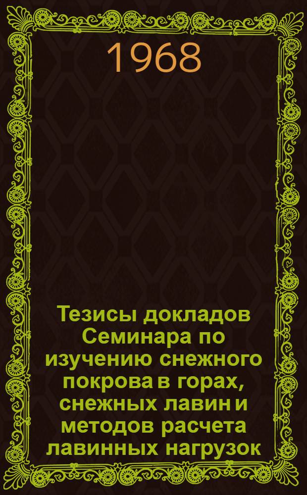 Тезисы докладов Семинара по изучению снежного покрова в горах, снежных лавин и методов расчета лавинных нагрузок. (28 октября - 3 ноября 1968 г.)