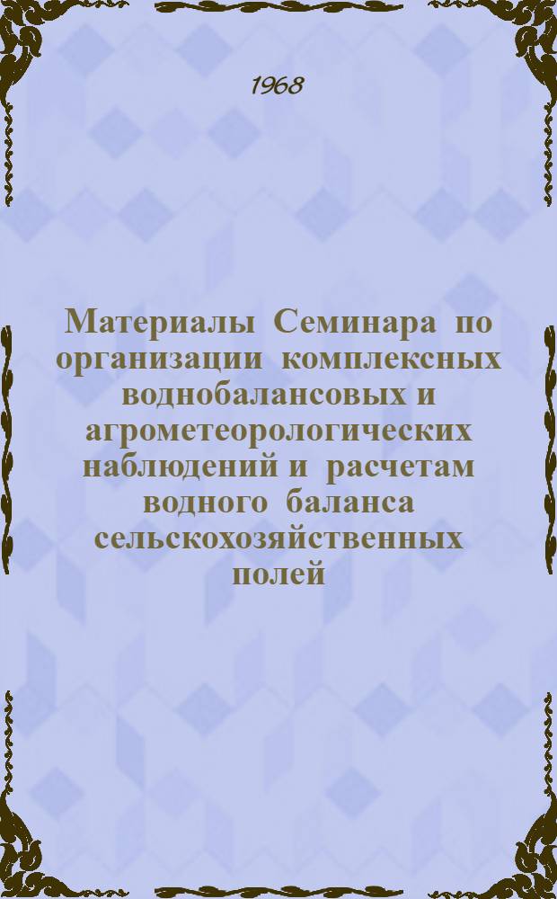 Материалы Семинара по организации комплексных воднобалансовых и агрометеорологических наблюдений и расчетам водного баланса сельскохозяйственных полей. 24-27 июня 1968 г.