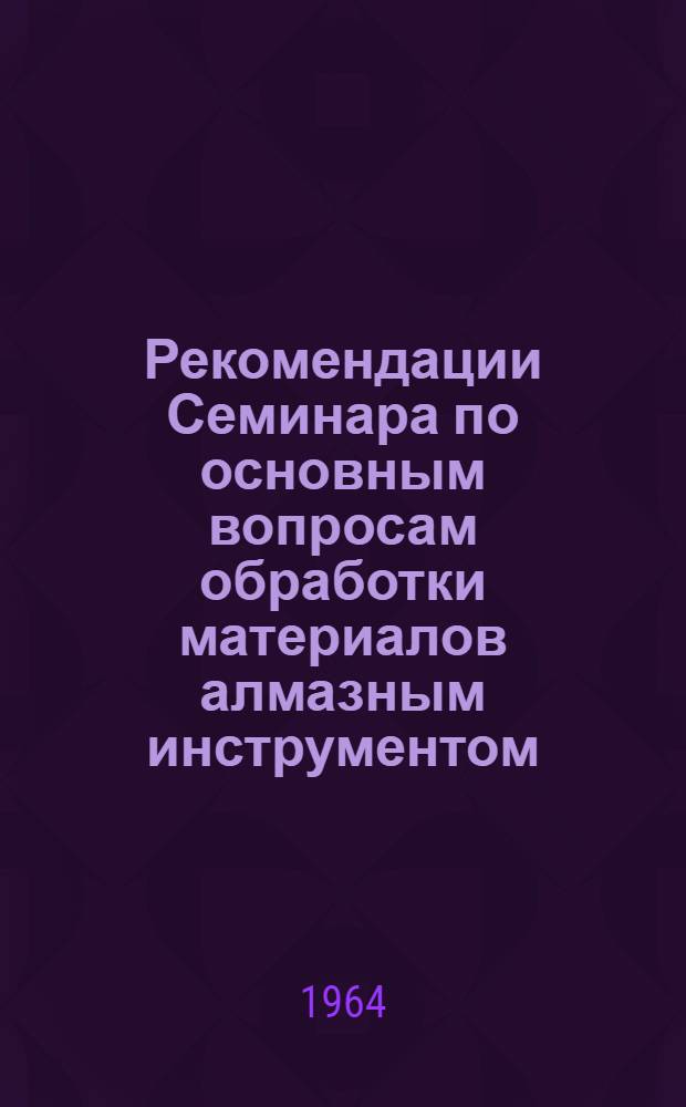 Рекомендации Семинара по основным вопросам обработки материалов алмазным инструментом. 14-16 октября 1964 г.