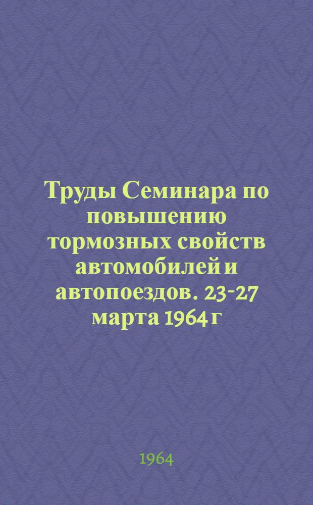 Труды Семинара по повышению тормозных свойств автомобилей и автопоездов. 23-27 марта 1964 г : Вып. 1-. Вып. 1