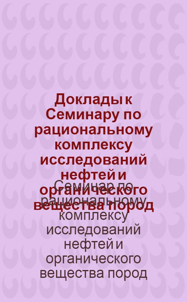 Доклады к Семинару по рациональному комплексу исследований нефтей и органического вещества пород. 19-30 ноября 1963 г.
