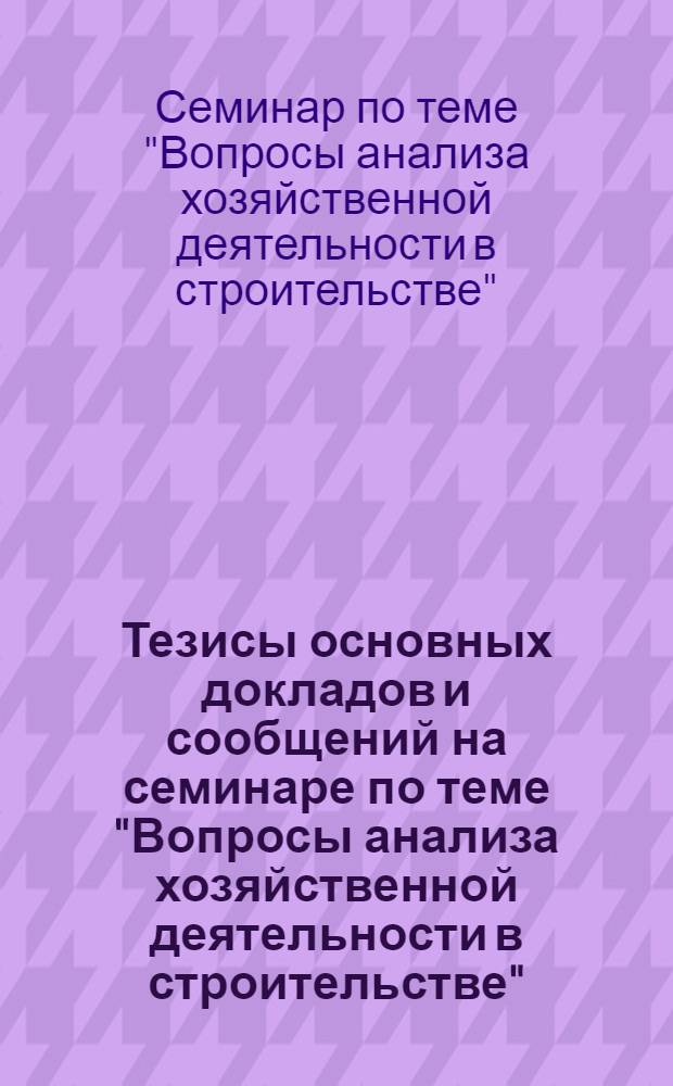 Тезисы основных докладов и сообщений на семинаре по теме "Вопросы анализа хозяйственной деятельности в строительстве"