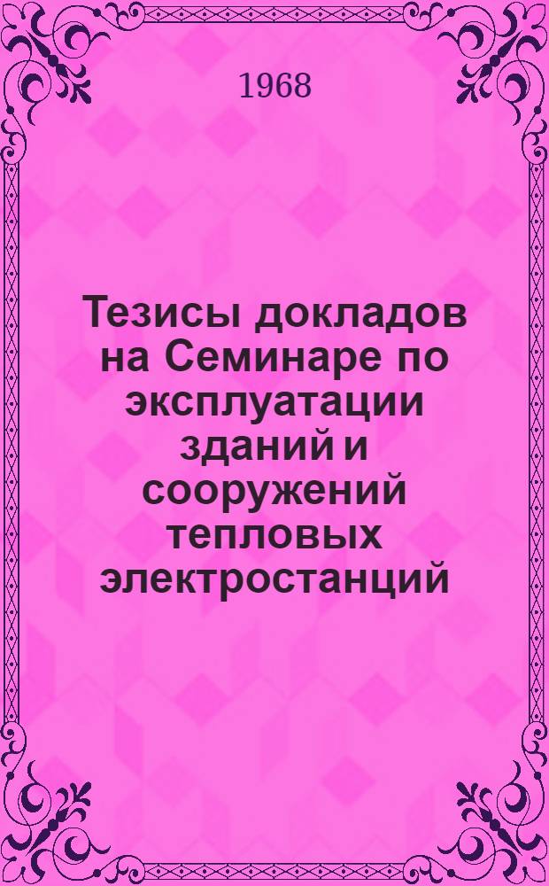 Тезисы докладов на Семинаре по эксплуатации зданий и сооружений тепловых электростанций. (28 ноября - 2 декабря 1968 г.)