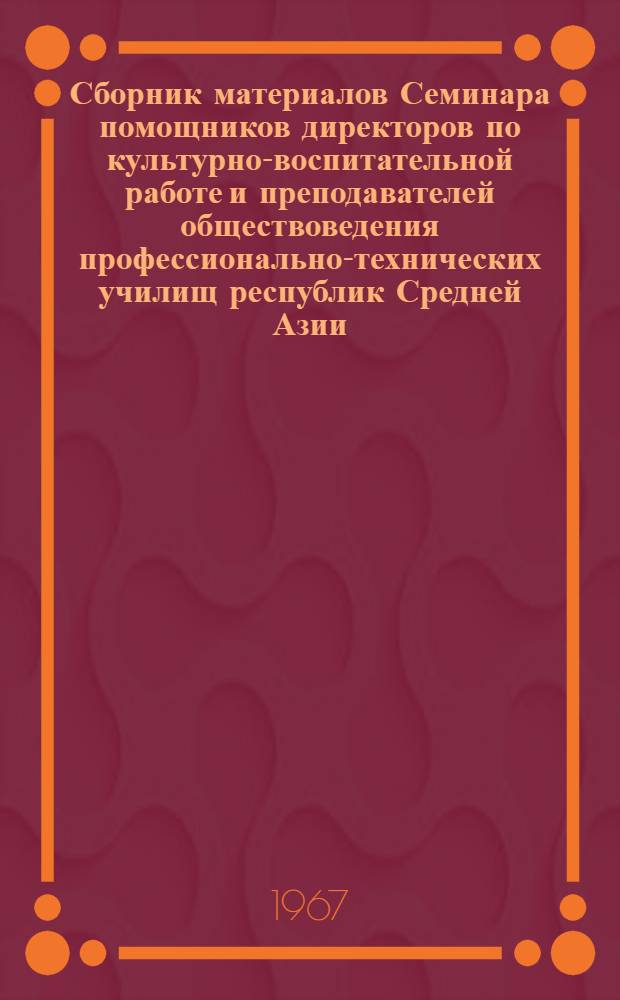 Сборник материалов Семинара помощников директоров по культурно-воспитательной работе и преподавателей обществоведения профессионально-технических училищ республик Средней Азии