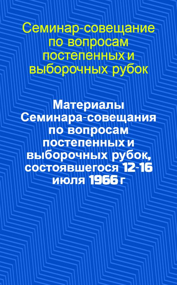 Материалы Семинара-совещания по вопросам постепенных и выборочных рубок, состоявшегося 12-16 июля 1966 г. в Литовской ССР