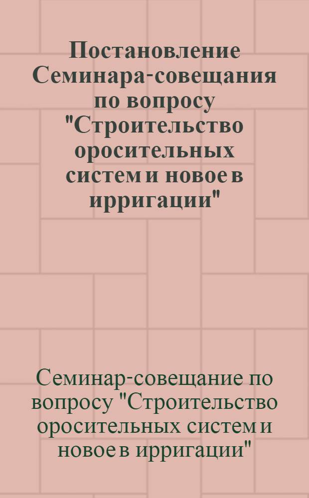 Постановление Семинара-совещания по вопросу "Строительство оросительных систем и новое в ирригации". 26-29 ноября 1963 г. в г. Краснодаре