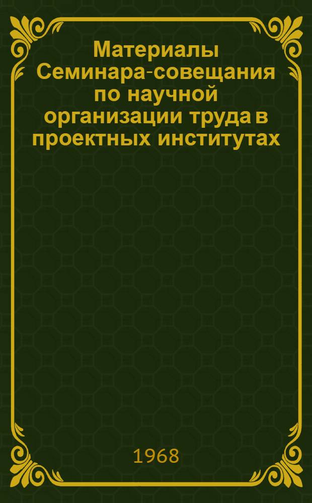 Материалы Семинара-совещания по научной организации труда в проектных институтах. (г. Киев, 16-20 апреля 1968 г.)