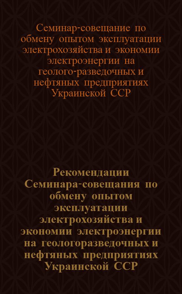 Рекомендации Семинара-совещания по обмену опытом эксплуатации электрохозяйства и экономии электроэнергии на геологоразведочных и нефтяных предприятиях Украинской ССР. 28-30 мая 1968 г.