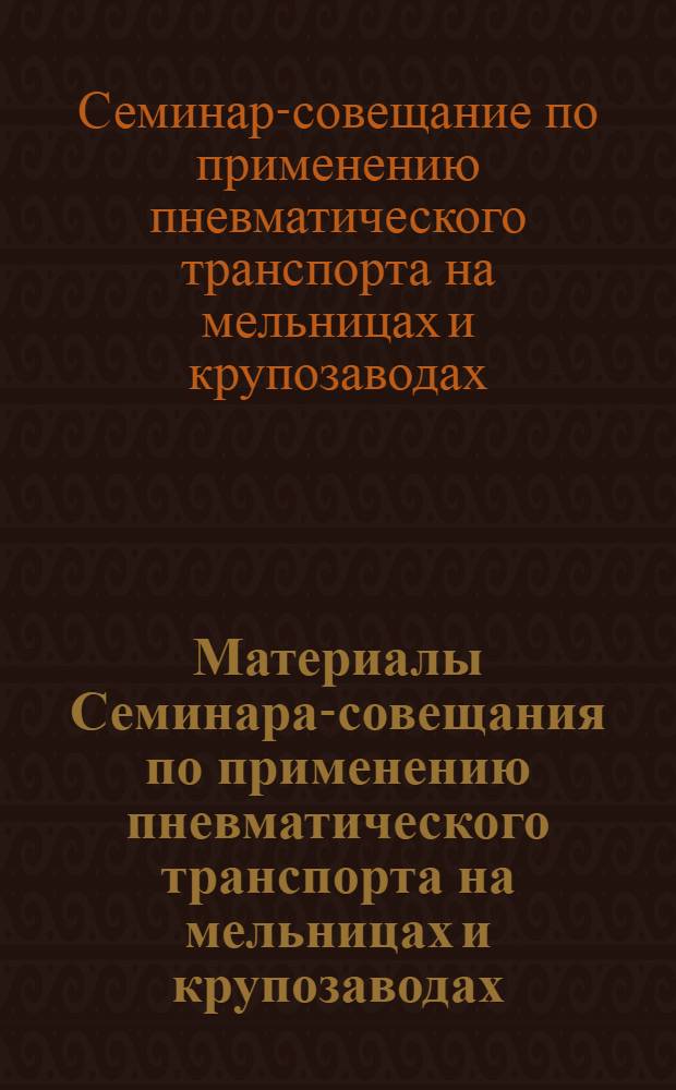 Материалы Семинара-совещания по применению пневматического транспорта на мельницах и крупозаводах. [4-6 октября 1961 г. Кишинев]