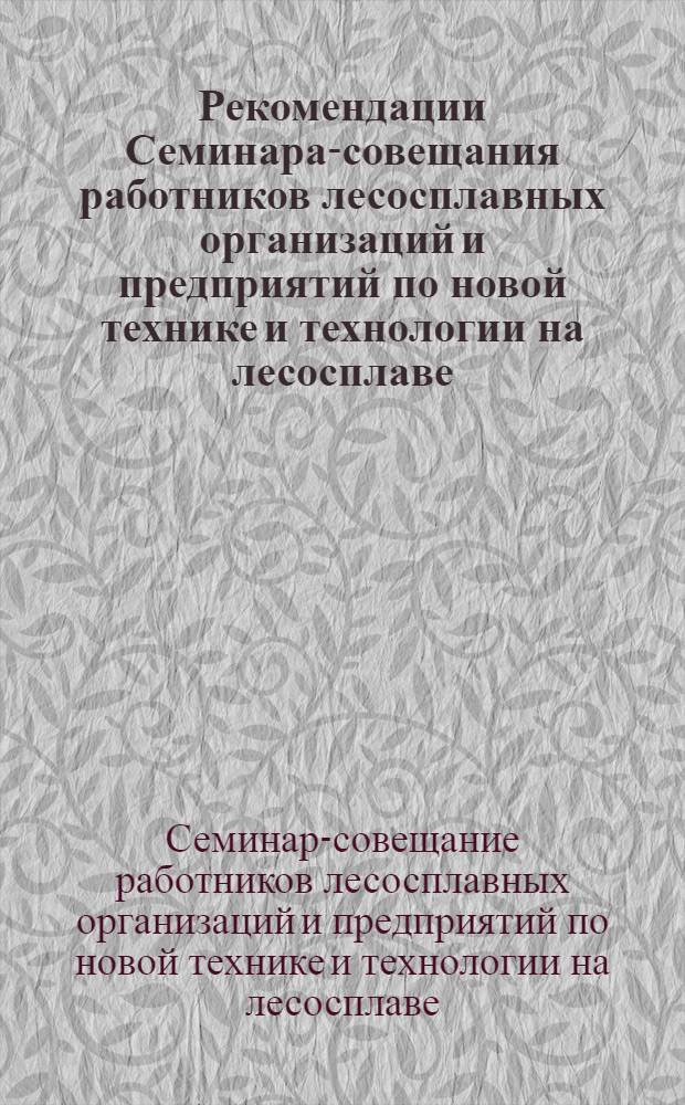 Рекомендации Семинара-совещания работников лесосплавных организаций и предприятий по новой технике и технологии на лесосплаве. [20-22 июля 1966 г. поселок Керчево]