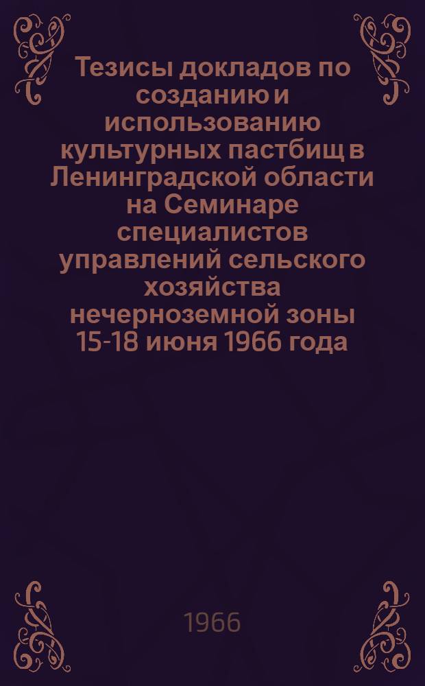 Тезисы докладов по созданию и использованию культурных пастбищ в Ленинградской области на Семинаре специалистов управлений сельского хозяйства нечерноземной зоны 15-18 июня 1966 года