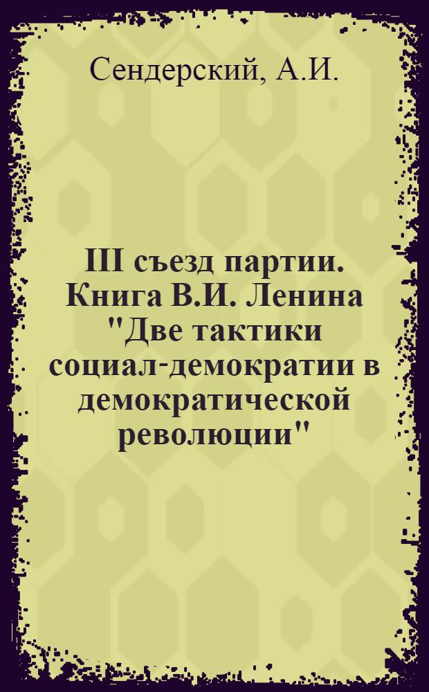 III съезд партии. Книга В.И. Ленина "Две тактики социал-демократии в демократической революции" : Метод. пособие к семинарским занятиям по курсу истории КПСС (III тема) : (Для студентов заоч. и вечернего отд-ния)