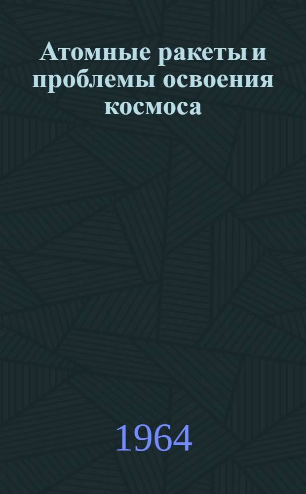 Атомные ракеты и проблемы освоения космоса : Науч.-попул. очерк