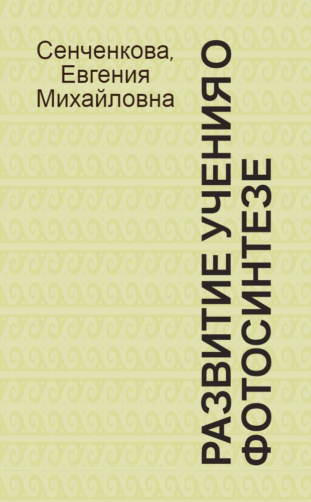 Развитие учения о фотосинтезе (конец XVIII - 1-я четверть XX в.) : Автореферат дис., представл. на соискание учен. степени кандидата биол. наук