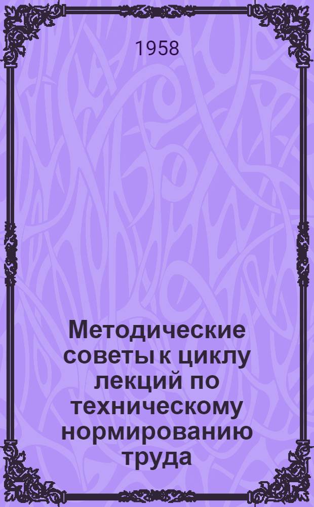 Методические советы к циклу лекций по техническому нормированию труда : (В помощь группам членов о-ва на пром. предприятиях)