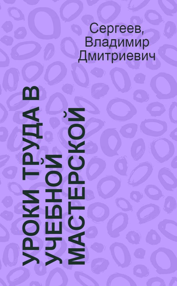 Уроки труда в учебной мастерской : (В помощь учителю VI класса)