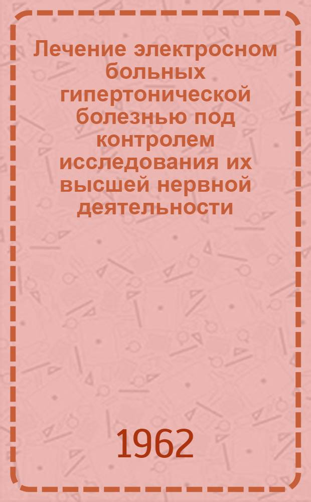 Лечение электросном больных гипертонической болезнью под контролем исследования их высшей нервной деятельности : Автореферат дис. на соискание учен. степени доктора мед. наук