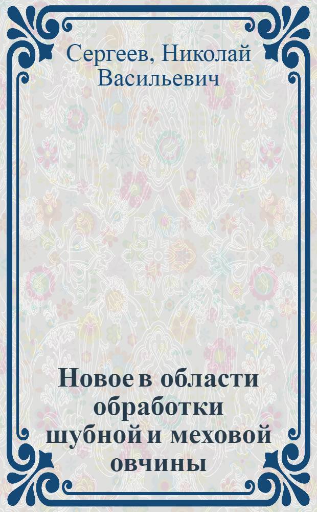 Новое в области обработки шубной и меховой овчины : Лекция прочитана для членов НТО легкой пром-сти овчинно-шубных предприятий Житомира, Тюмени, Читы, Омска