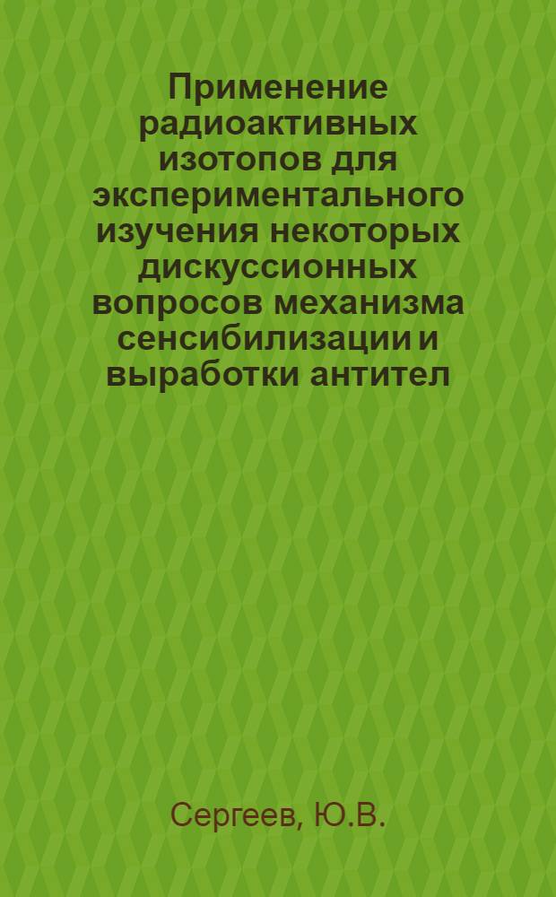 Применение радиоактивных изотопов для экспериментального изучения некоторых дискуссионных вопросов механизма сенсибилизации и выработки антител : Автореферат дис. на соискание учен. степени кандидата мед. наук