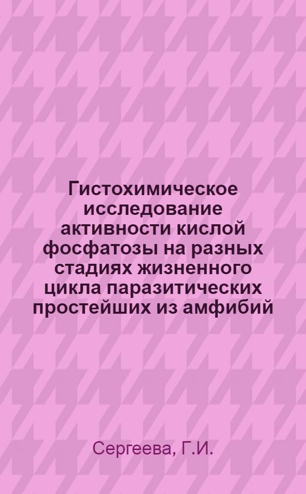 Гистохимическое исследование активности кислой фосфатозы на разных стадиях жизненного цикла паразитических простейших из амфибий : Автореферат дис. на соискание учен. степени канд. биол. наук : (104)